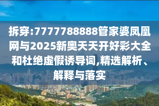 拆穿:7777788888管家婆凤凰网与2025新奥天天开好彩大全和杜绝虚假诱导词,精选解析、解释与落实